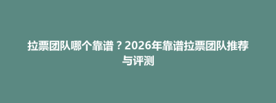 中正区拉票团队哪个靠谱？2026年靠谱拉票团队推荐与评测