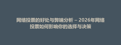 前郭尔罗斯蒙古族自治县网络投票的好处与弊端分析 – 2026年网络投票如何影响你的选择与决策