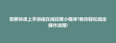 东台市想要快速上手微信在线投票小程序?教你轻松搞定操作流程!
