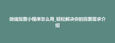 微信投票小程序怎么用_轻松解决你的投票需求介绍