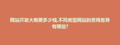 嘉黎县网站开发大概要多少钱,不同类型网站的费用差异有哪些?
