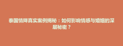 古县泰国情降真实案例揭秘：如何影响情感与婚姻的深层秘密？