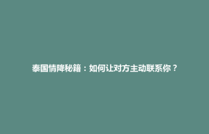 天镇县泰国情降秘籍：如何让对方主动联系你？