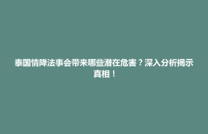 汕尾市泰国情降法事会带来哪些潜在危害？深入分析揭示真相！