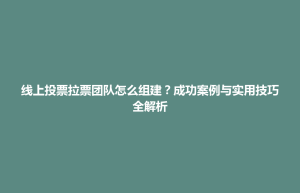 民乐县线上投票拉票团队怎么组建？成功案例与实用技巧全解析