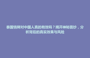 楚雄市泰国情降对中国人真的有效吗？揭开神秘面纱，分析背后的真实效果与风险