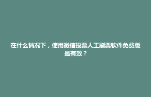 在什么情况下，使用微信投票人工刷票软件免费版最有效？
