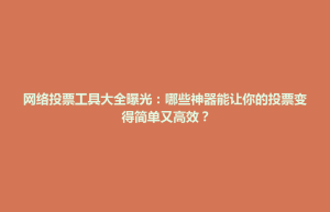 渝中区网络投票工具大全曝光：哪些神器能让你的投票变得简单又高效？
