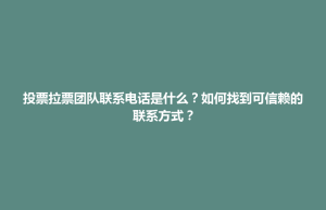 投票拉票团队联系电话是什么？如何找到可信赖的联系方式？