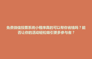紫云苗族布依族自治县免费微信投票系统小程序真的可以帮你省钱吗？能否让你的活动轻松吸引更多参与者？