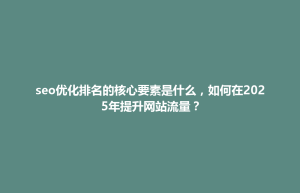 金塔县seo优化排名的核心要素是什么，如何在2025年提升网站流量？