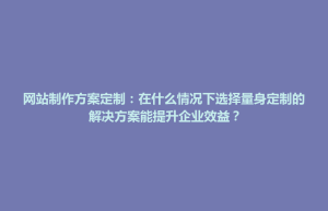 泸州市网站制作方案定制：在什么情况下选择量身定制的解决方案能提升企业效益？