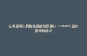 衡山县在哪里可以找到靠谱的投票团队？2026年最新指南与建议