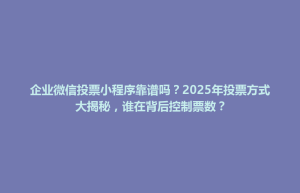 大悟县企业微信投票小程序靠谱吗？2025年投票方式大揭秘，谁在背后控制票数？