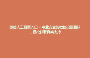 左权县微信人工投票入口 – 专业安全的微信投票团队，轻松获取真实支持