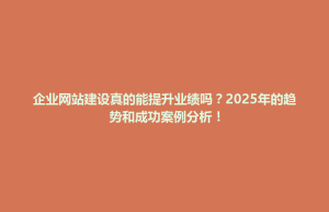 紫云苗族布依族自治县企业网站建设真的能提升业绩吗？2025年的趋势和成功案例分析！