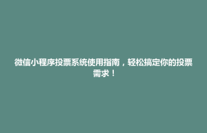 汕尾市微信小程序投票系统使用指南，轻松搞定你的投票需求！