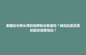 陆河县泰国白衣降头师的情降秘法靠谱吗？做完后是否真的能改善爱情运？