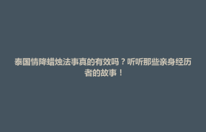 蚌埠市泰国情降蜡烛法事真的有效吗？听听那些亲身经历者的故事！