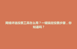 清原满族自治县网络评选投票工具怎么用？一键搞定投票步骤，你知道吗？