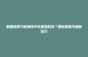 延庆县泰国情降只能维持半年是真的吗？揭秘真相与保鲜技巧
