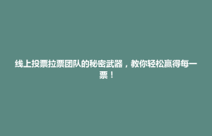 重庆市线上投票拉票团队的秘密武器，教你轻松赢得每一票！