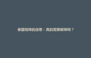 鹿邑县泰国情降的迷思：真的需要解降吗？