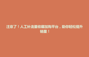 金平区注意了！人工补流量收藏加购平台，助你轻松提升销量！