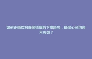 禅城区如何正确应对泰国情降的下降趋势，确保心灵沟通不失效？