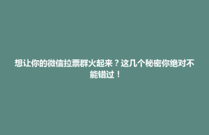 剑川县想让你的微信拉票群火起来？这几个秘密你绝对不能错过！
