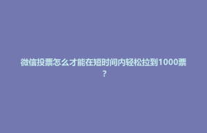 微信投票怎么才能在短时间内轻松拉到1000票？
