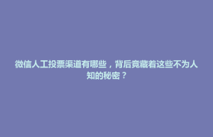 禅城区微信人工投票渠道有哪些，背后竟藏着这些不为人知的秘密？