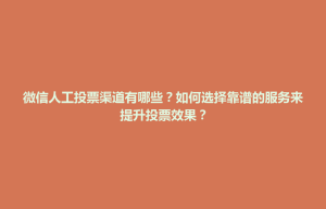 微信人工投票渠道有哪些？如何选择靠谱的服务来提升投票效果？