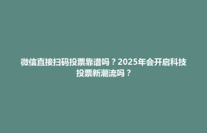 北区微信直接扫码投票靠谱吗？2025年会开启科技投票新潮流吗？