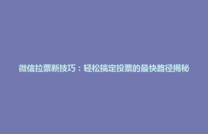 珙县微信拉票新技巧：轻松搞定投票的最快路径揭秘