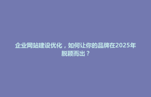 企业网站建设优化，如何让你的品牌在2025年脱颖而出？
