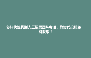怎样快速找到人工投票团队电话，靠谱代投服务一键获取？