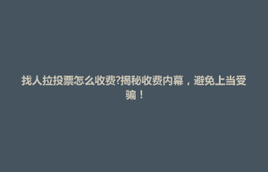 井冈山市找人拉投票怎么收费?揭秘收费内幕，避免上当受骗！