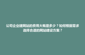 九龙县公司企业建网站的费用大概是多少？如何根据需求选择合适的网站建设方案？