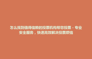 东升镇怎么找到值得信赖的投票机构帮您投票 – 专业安全服务，快速高效解决投票烦恼