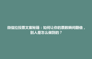 蚌埠市微信拉投票文案秘籍：如何让你的票数瞬间翻倍，别人是怎么做到的？