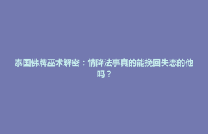泾县泰国佛牌巫术解密：情降法事真的能挽回失恋的他吗？