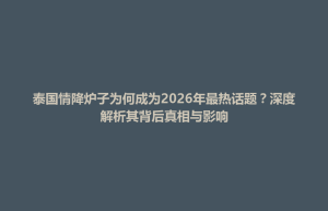调兵山市泰国情降炉子为何成为2026年最热话题？深度解析其背后真相与影响