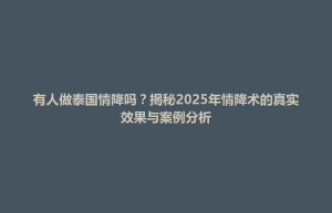 内黄县有人做泰国情降吗？揭秘2025年情降术的真实效果与案例分析