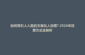 舞阳县如何用引人入胜的文案拉人投票? 2026年投票方式全解析
