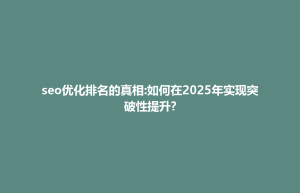 开福区seo优化排名的真相:如何在2025年实现突破性提升?