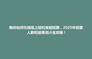 保税区教你如何在微信上轻松发起投票，2025年投票人数和结果统计全攻略！