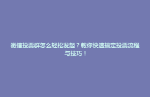 道滘镇微信投票群怎么轻松发起？教你快速搞定投票流程与技巧！