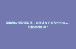 清原满族自治县微信朋友圈投票攻略：如何让你的好友纷纷响应，轻松激活互动？