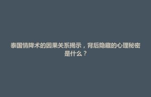 北区泰国情降术的因果关系揭示，背后隐藏的心理秘密是什么？